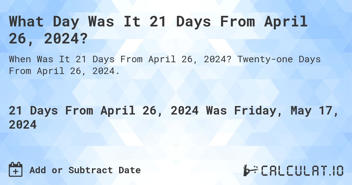 What is 21 Days From April 26, 2024?. Twenty-one Days From April 26, 2024.