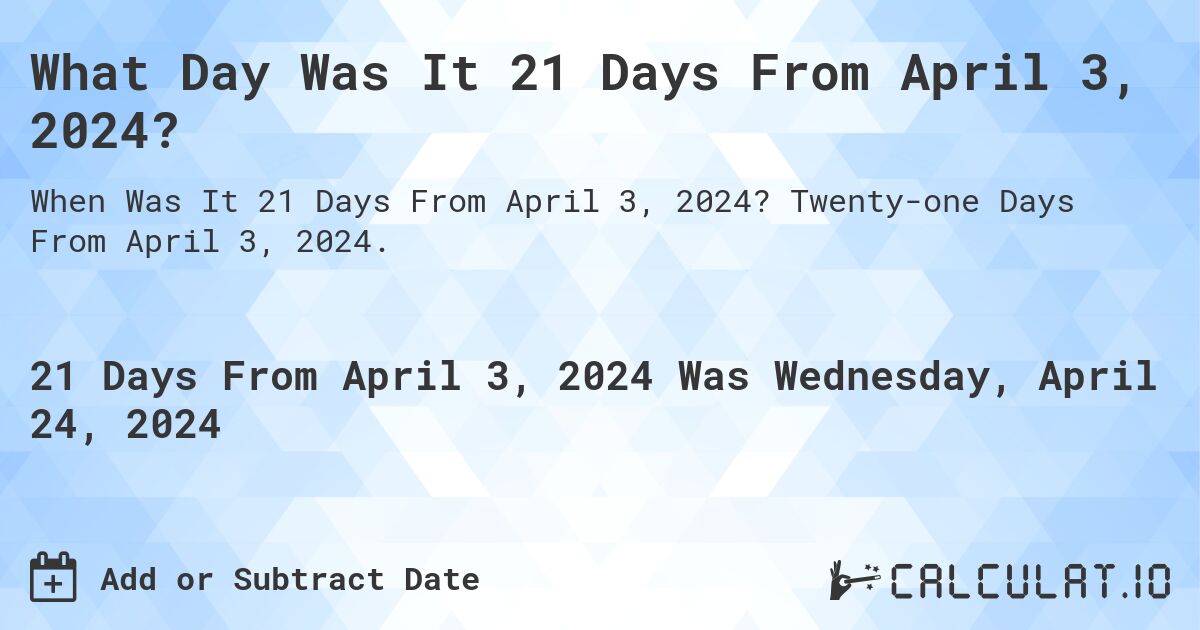 What Day Was It 21 Days From April 3, 2024?. Twenty-one Days From April 3, 2024.