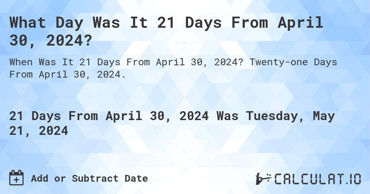 What is 21 Days From April 30, 2024?. Twenty-one Days From April 30, 2024.