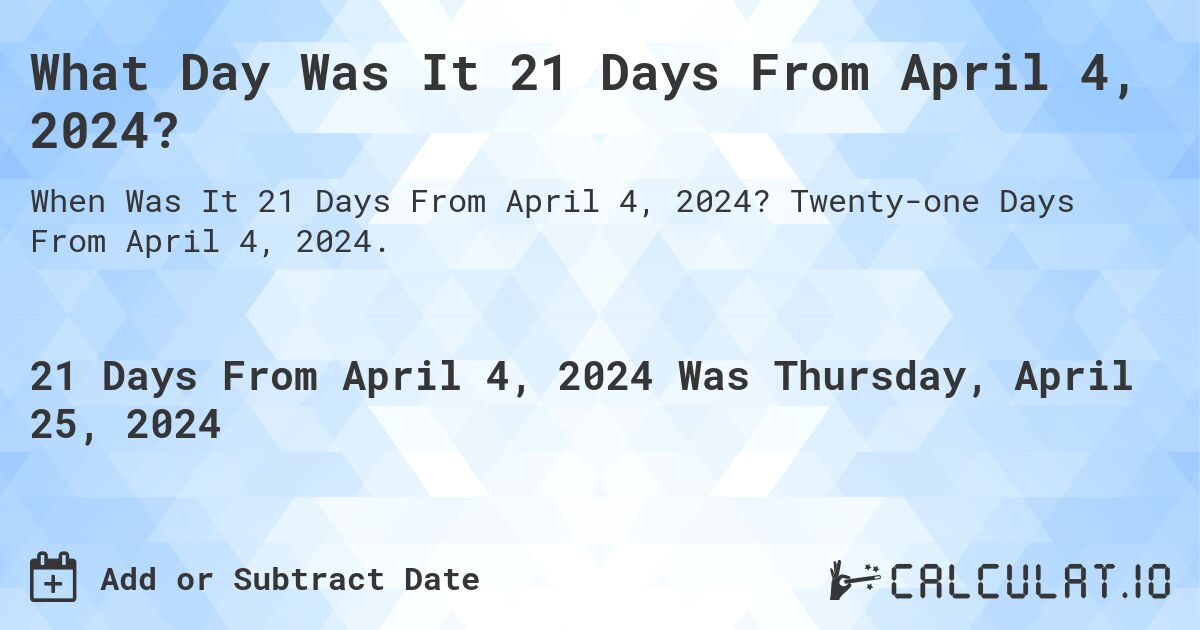 What Day Was It 21 Days From April 4, 2024?. Twenty-one Days From April 4, 2024.