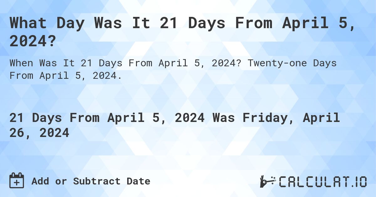 What Day Was It 21 Days From April 5, 2024?. Twenty-one Days From April 5, 2024.