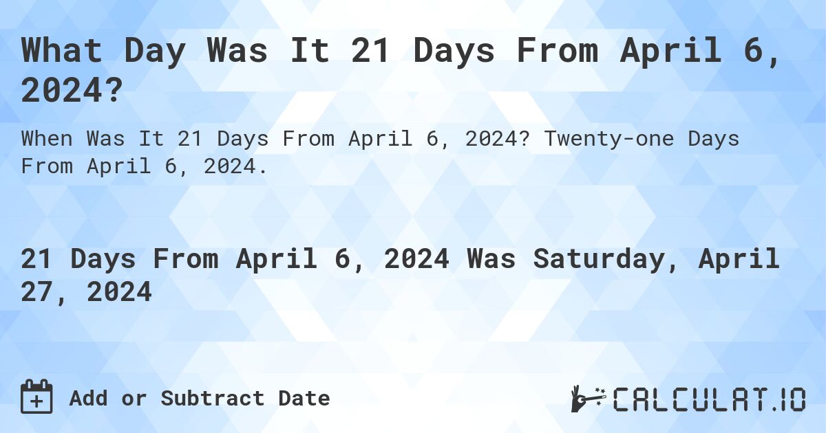 What is 21 Days From April 6, 2024? Calculatio