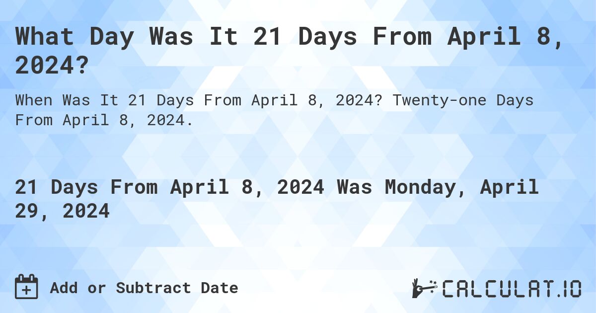 What is 21 Days From April 8, 2024?. Twenty-one Days From April 8, 2024.