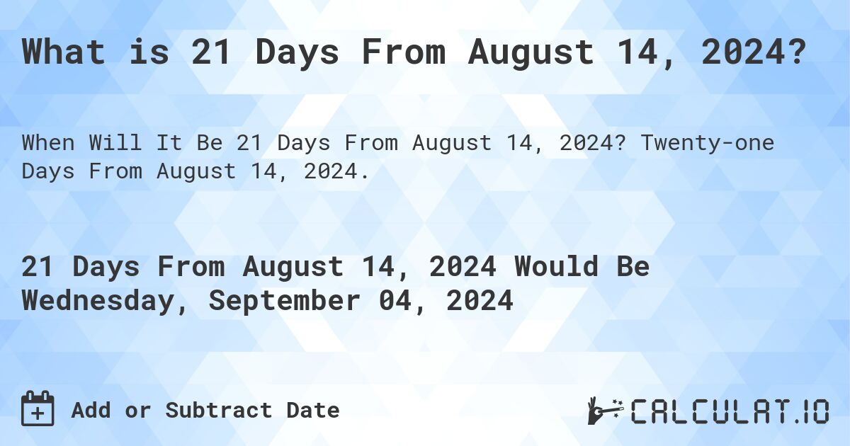 What is 21 Days From August 14, 2024?. Twenty-one Days From August 14, 2024.
