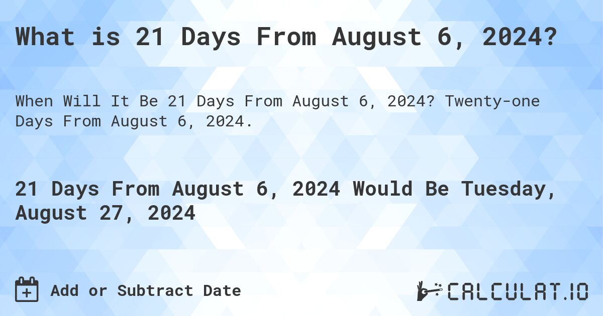What is 21 Days From August 6, 2024?. Twenty-one Days From August 6, 2024.