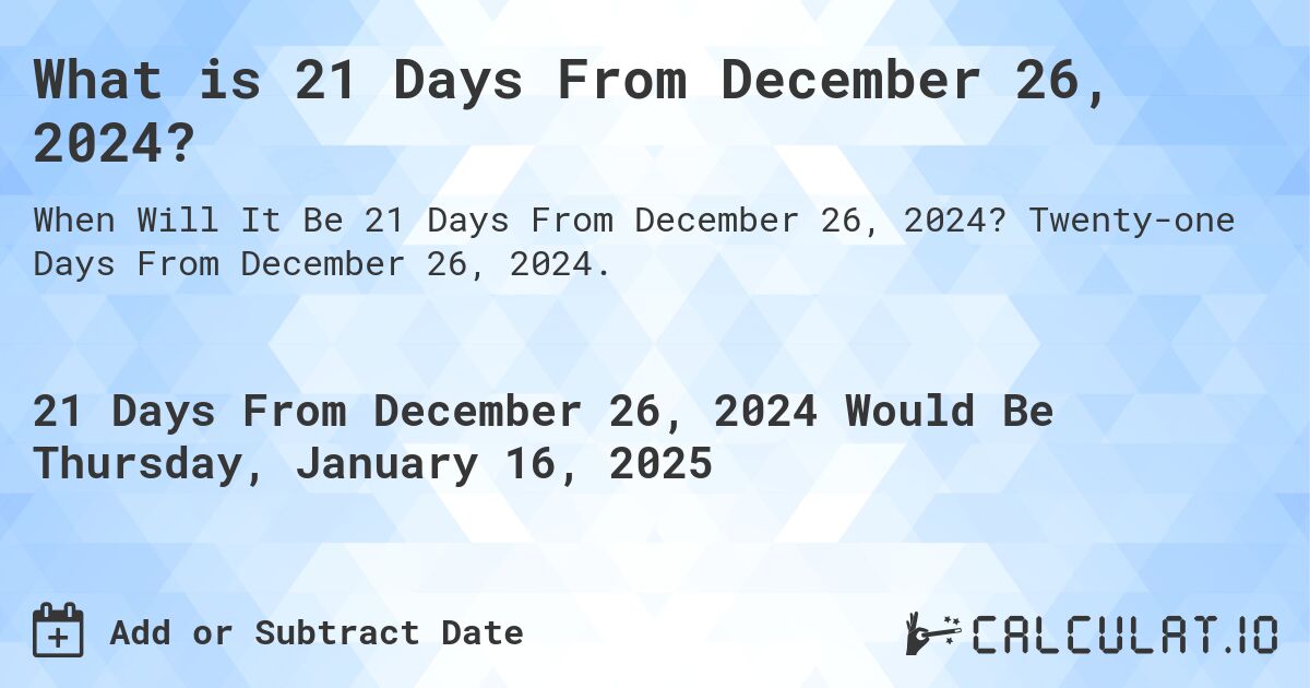 What is 21 Days From December 26, 2024?. Twenty-one Days From December 26, 2024.