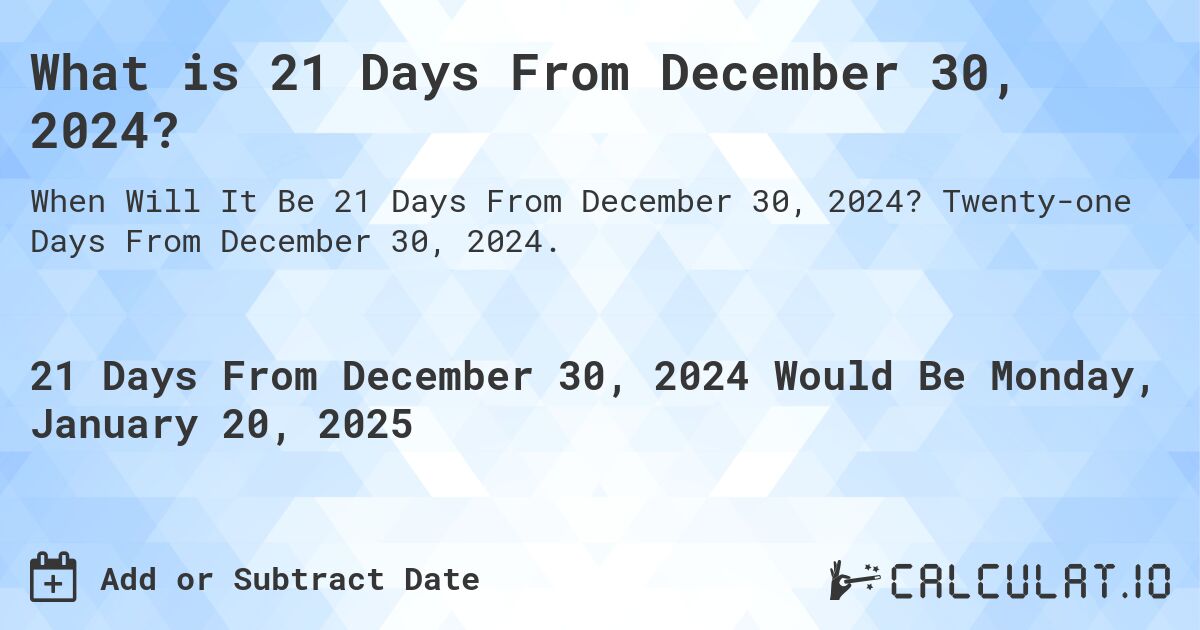What is 21 Days From December 30, 2024?. Twenty-one Days From December 30, 2024.