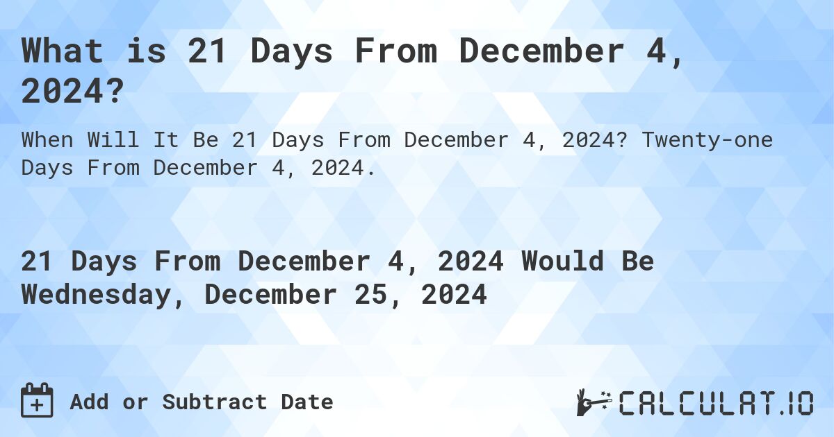 What is 21 Days From December 4, 2024?. Twenty-one Days From December 4, 2024.