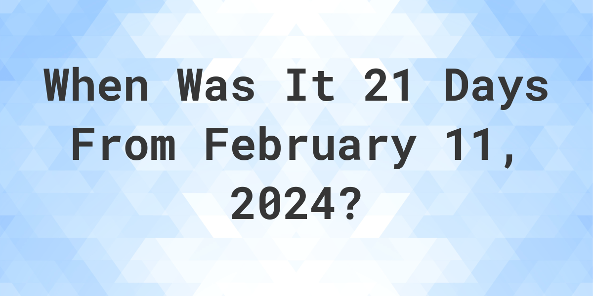 What is 21 Days From February 11, 2024? Calculatio