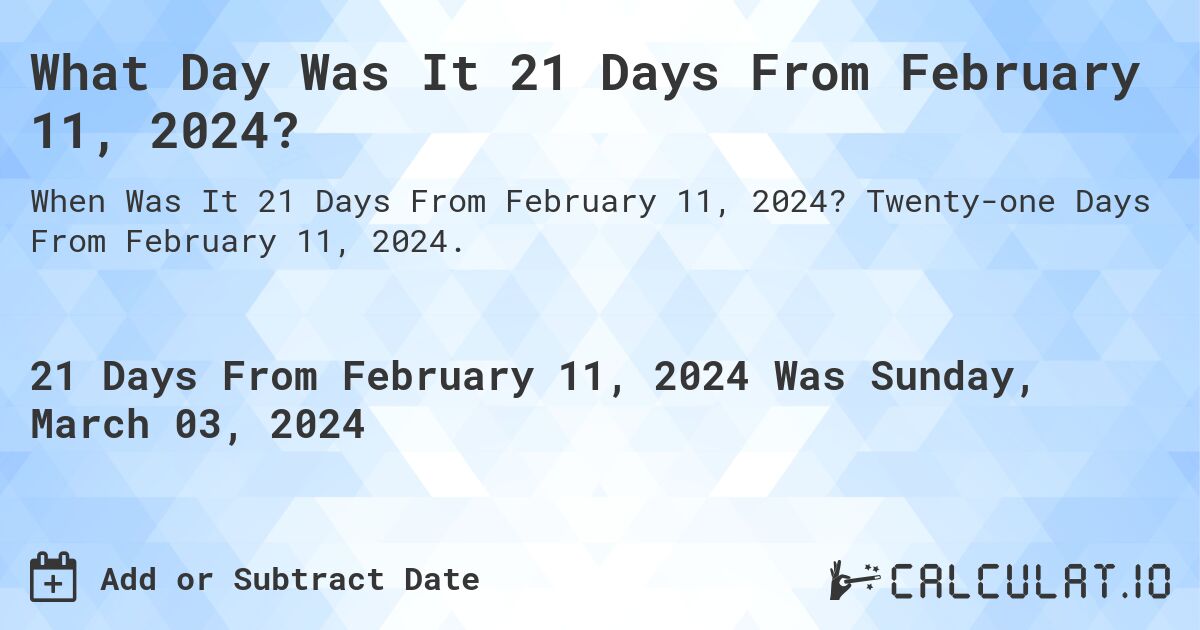 What Day Was It 21 Days From February 11, 2024?. Twenty-one Days From February 11, 2024.