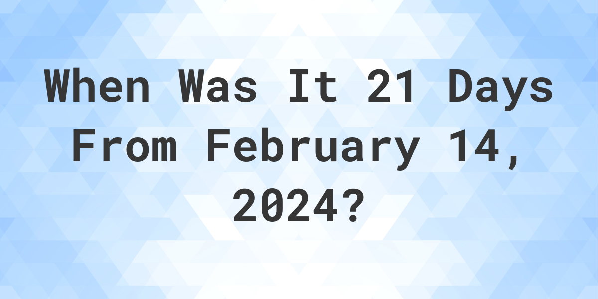 What Day Was It 21 Days From February 14, 2024? Calculatio