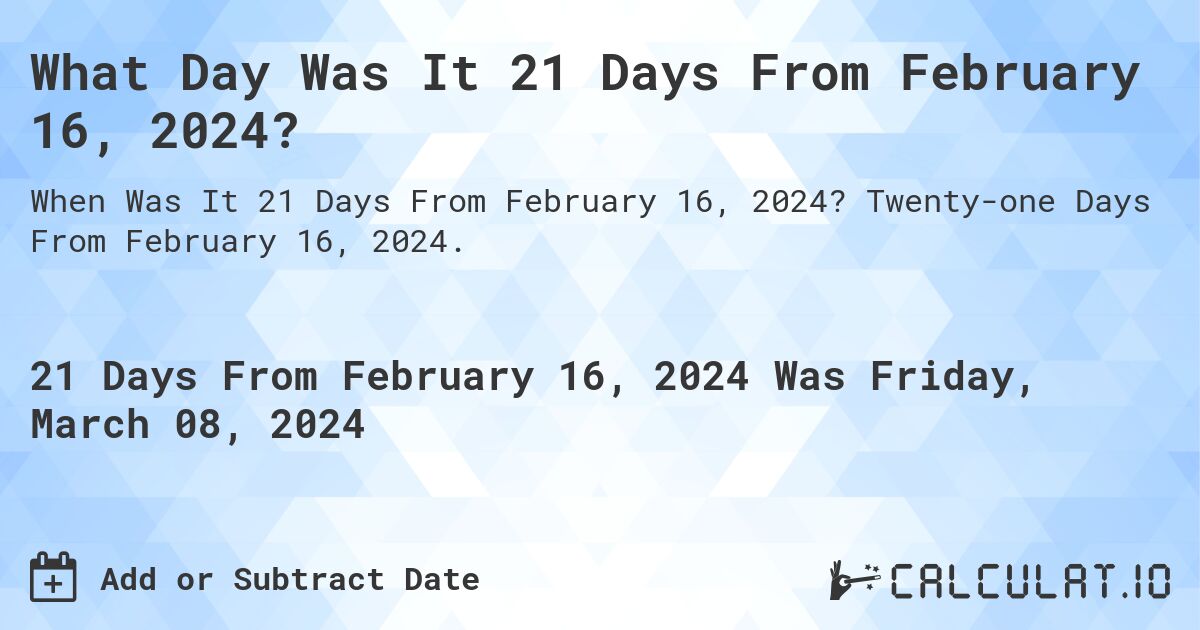 What Day Was It 21 Days From February 16, 2024?. Twenty-one Days From February 16, 2024.