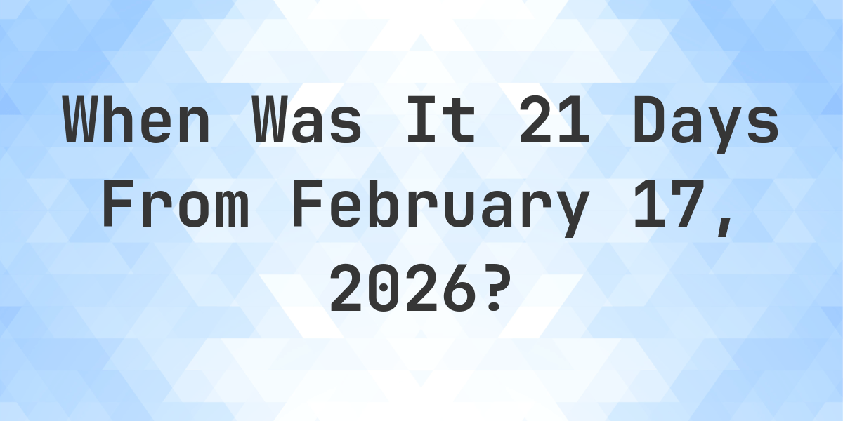 What Day Was It 21 Days From February 17, 2026? - Calculatio