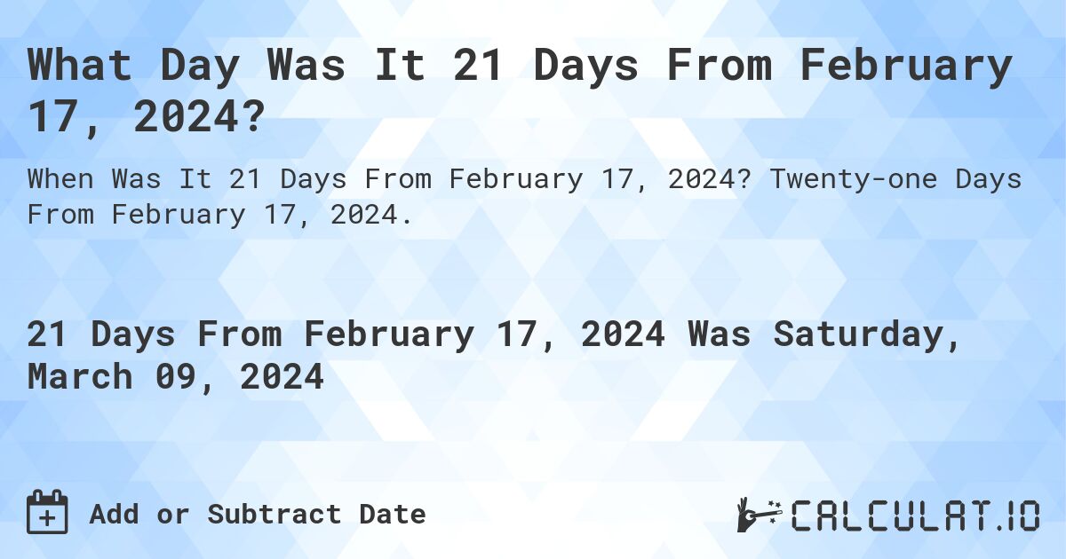 What Day Was It 21 Days From February 17, 2024?. Twenty-one Days From February 17, 2024.