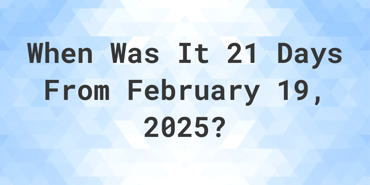 What Day Was It 21 Days From February 19, 2025? - Calculatio