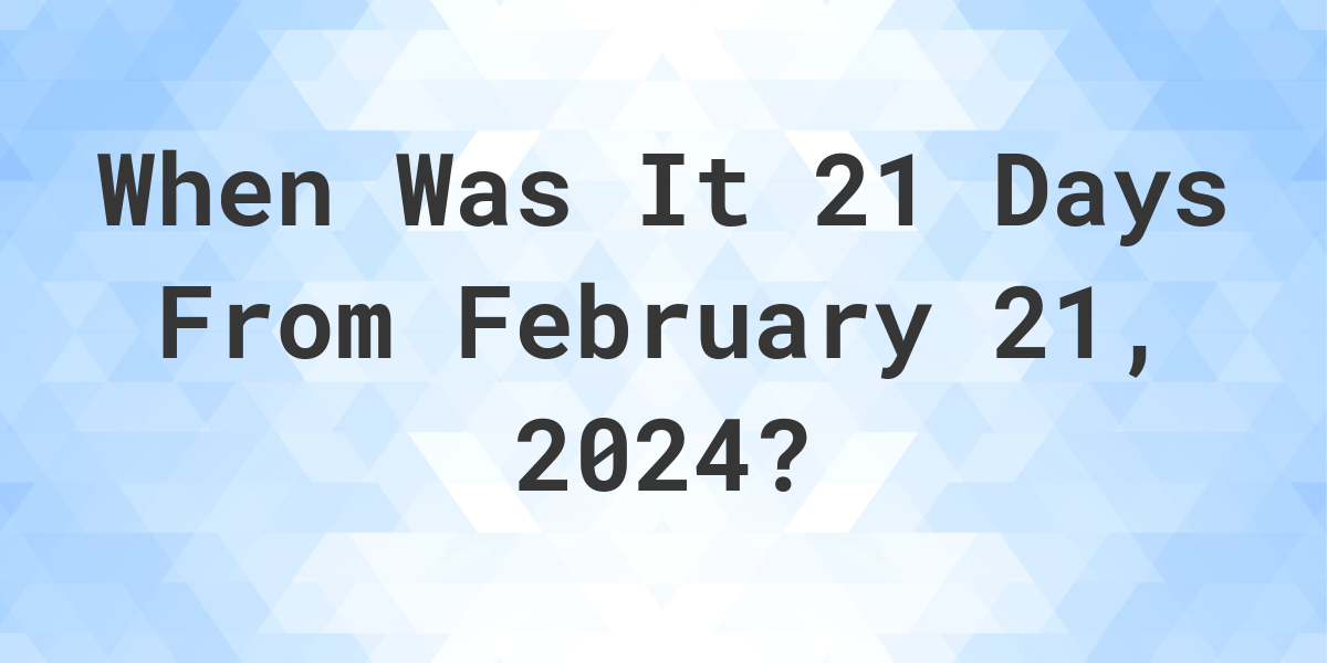 What is 21 Days From February 21, 2024? Calculatio