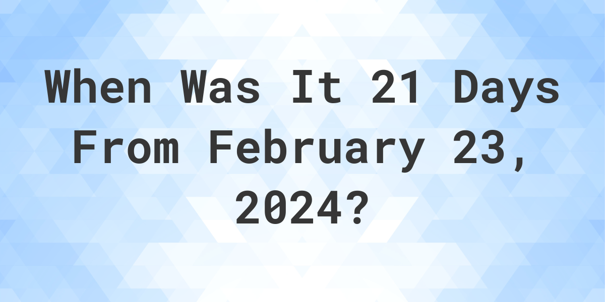 What Day Was It 21 Days From February 23, 2024? Calculatio