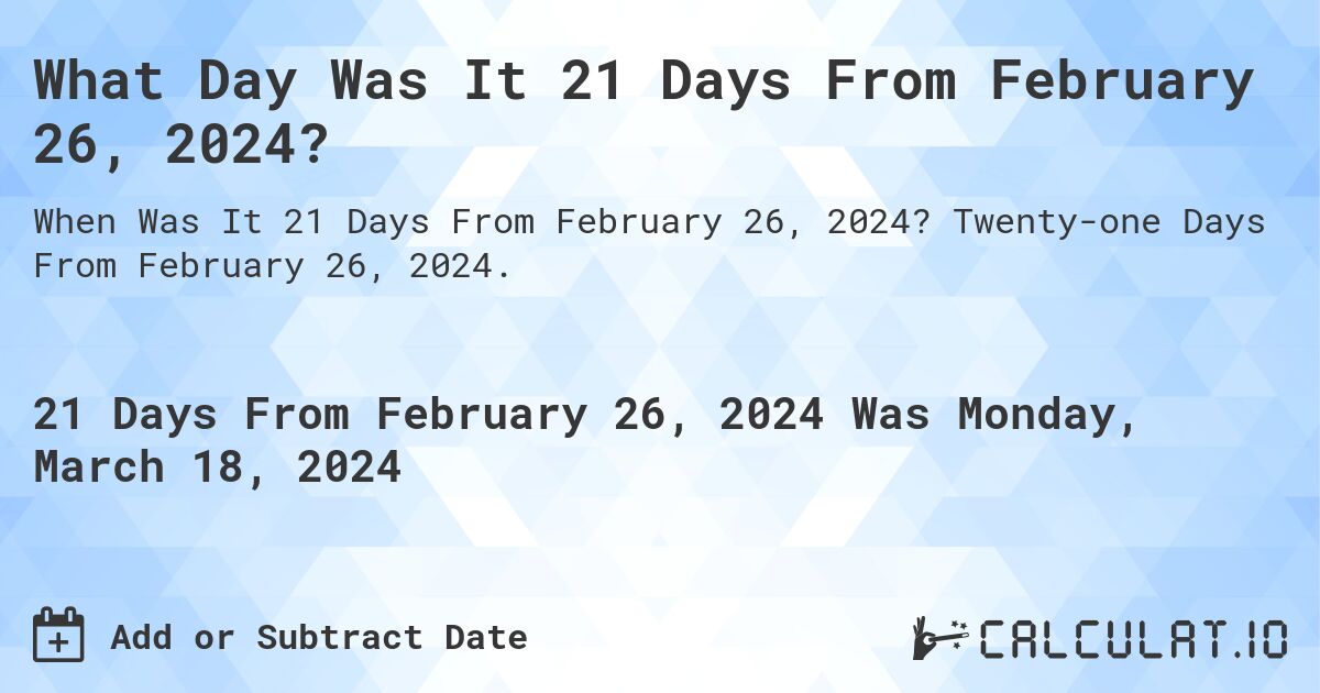 What Day Was It 21 Days From February 26, 2024?. Twenty-one Days From February 26, 2024.