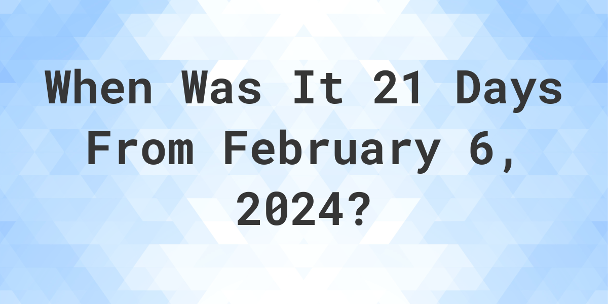 What Day Was It 21 Days From February 6, 2024? Calculatio