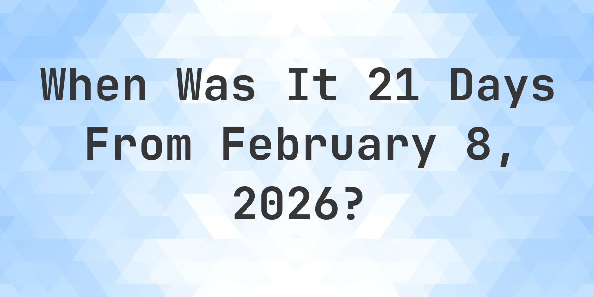 What Day Was It 21 Days From February 8, 2026? - Calculatio