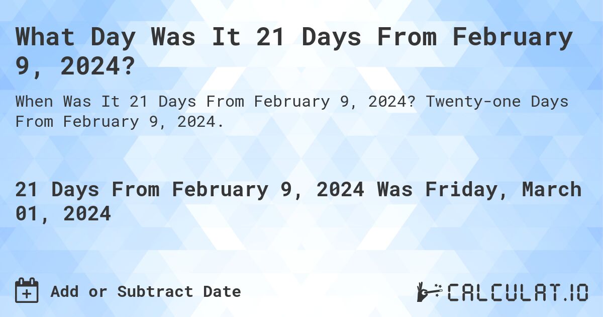 What Day Was It 21 Days From February 9, 2024?. Twenty-one Days From February 9, 2024.