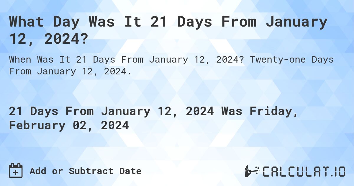 What Day Was It 21 Days From January 12, 2024?. Twenty-one Days From January 12, 2024.