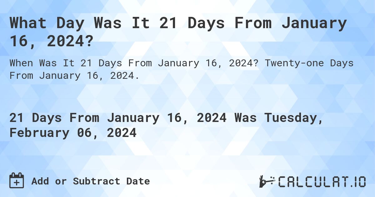 What Day Was It 21 Days From January 16, 2024?. Twenty-one Days From January 16, 2024.