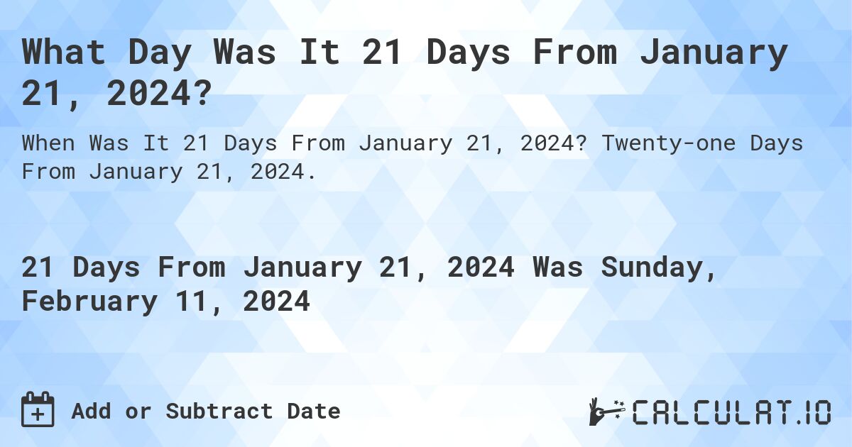 What Day Was It 21 Days From January 21, 2024?. Twenty-one Days From January 21, 2024.