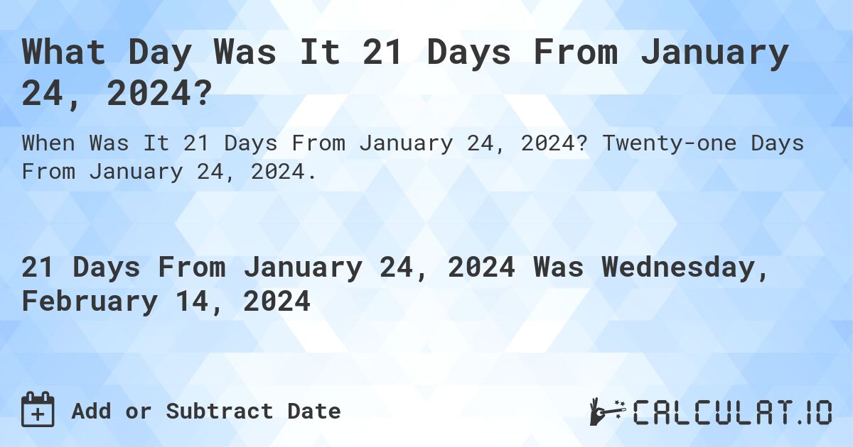 What Day Was It 21 Days From January 24, 2024?. Twenty-one Days From January 24, 2024.