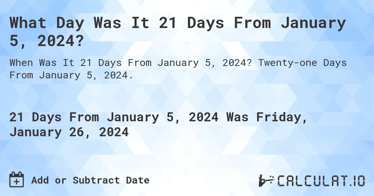 What Day Was It 21 Days From January 5, 2024?. Twenty-one Days From January 5, 2024.