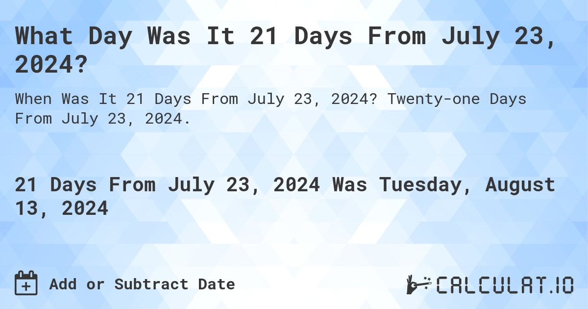 What Day Was It 21 Days From July 23, 2024?. Twenty-one Days From July 23, 2024.