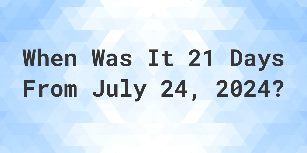 What is 21 Days From July 24, 2024? Calculatio