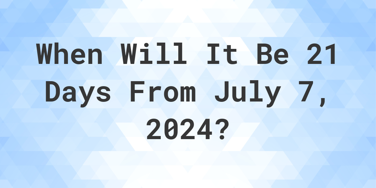 What is 21 Days From July 7, 2024? Calculatio