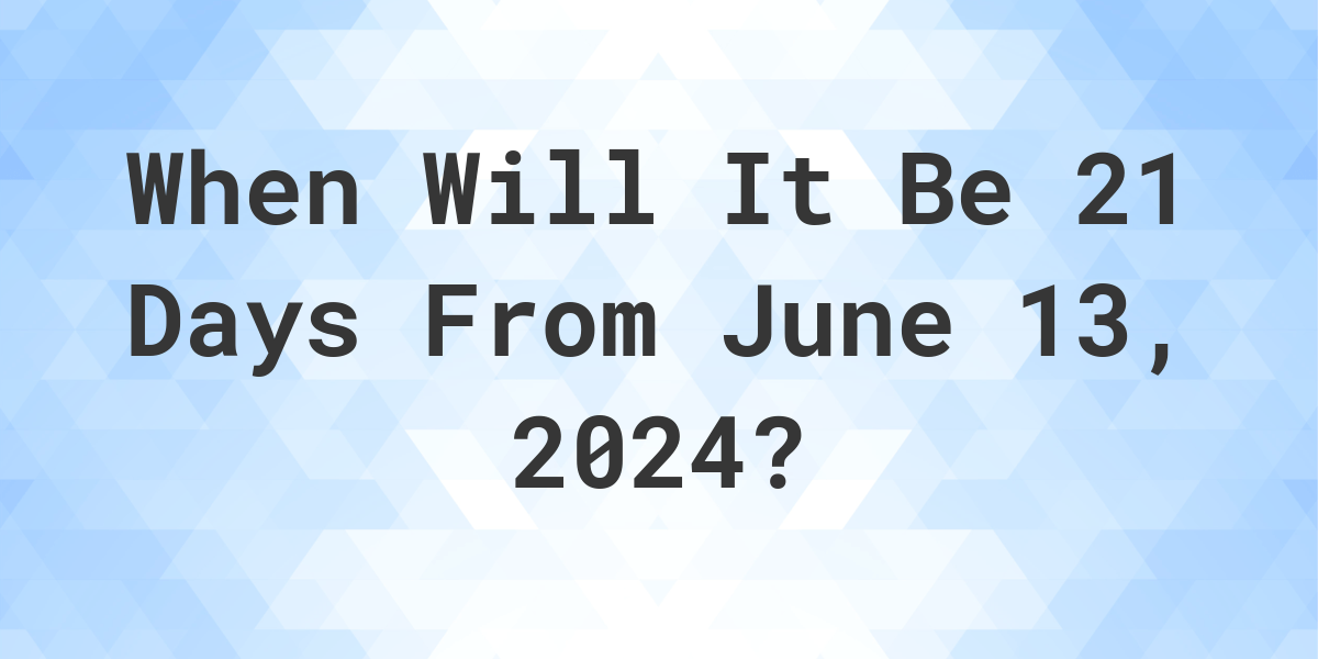 What is 21 Days From June 13, 2024? Calculatio