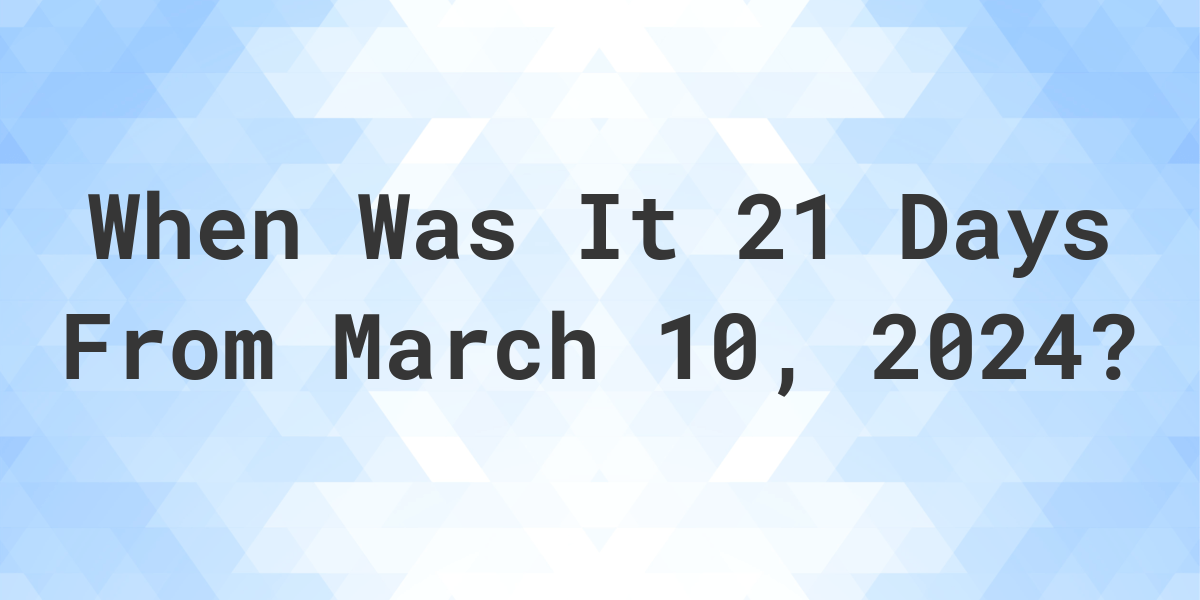 What is 21 Days From March 10, 2024? Calculatio