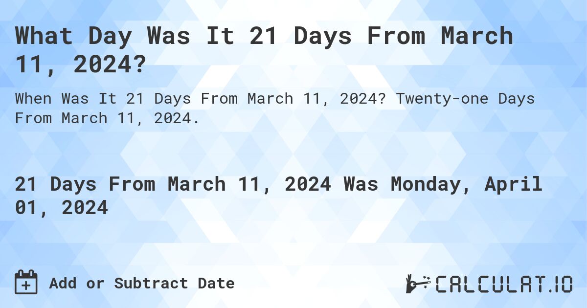 What Day Was It 21 Days From March 11, 2024?. Twenty-one Days From March 11, 2024.