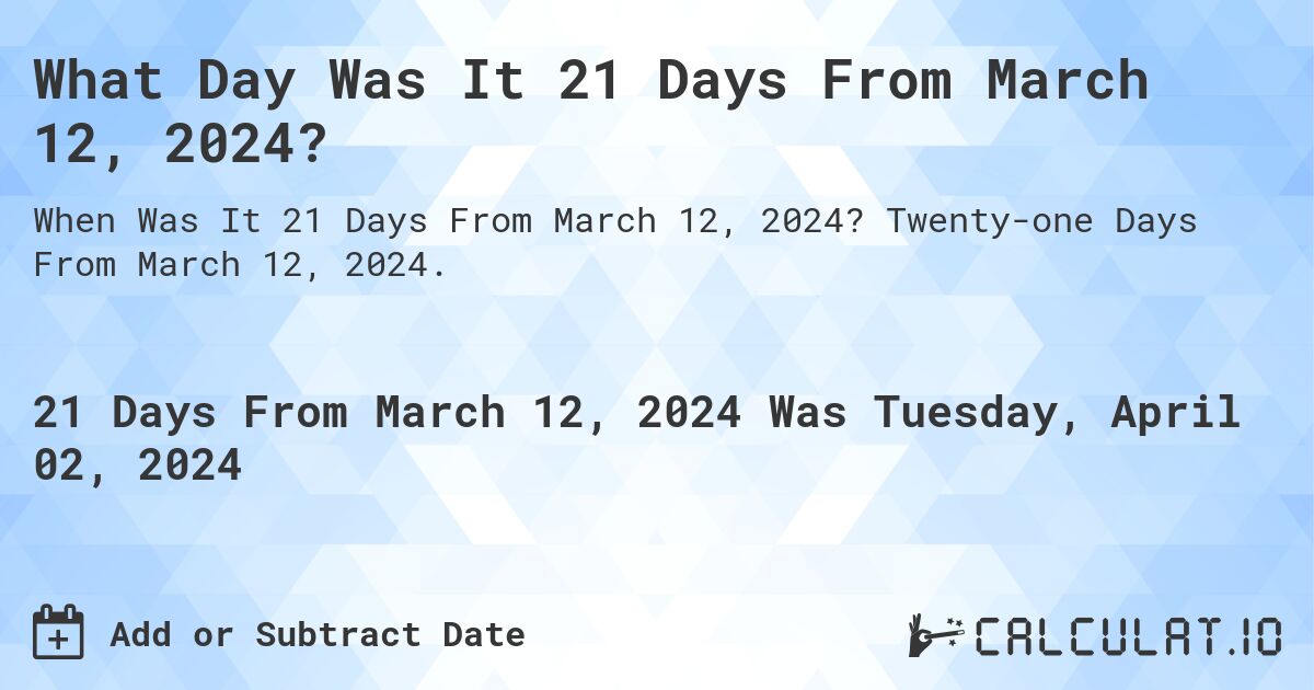 What Day Was It 21 Days From March 12, 2024?. Twenty-one Days From March 12, 2024.