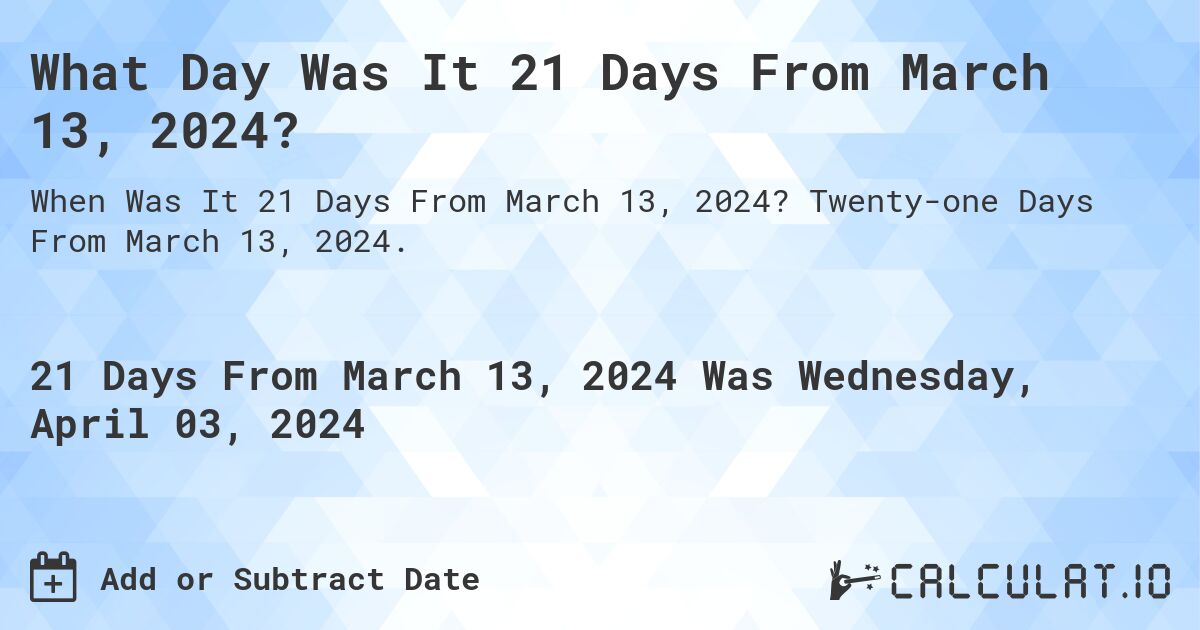 What Day Was It 21 Days From March 13, 2024?. Twenty-one Days From March 13, 2024.