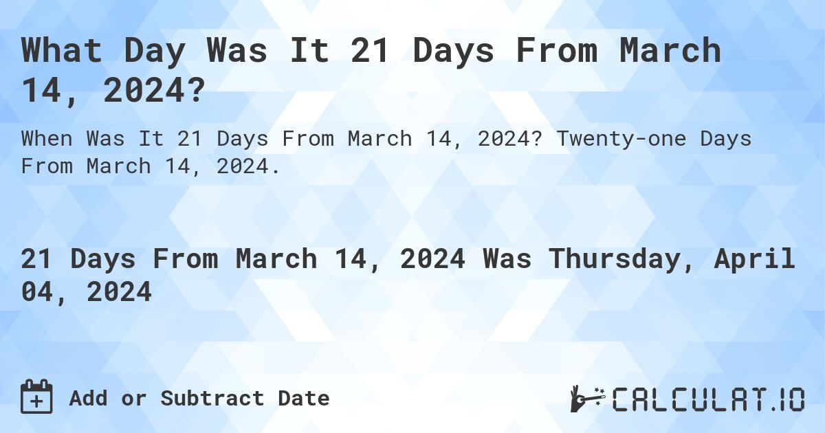What Day Was It 21 Days From March 14, 2024?. Twenty-one Days From March 14, 2024.