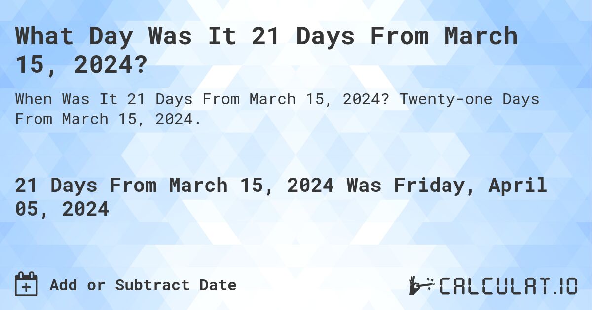 What Day Was It 21 Days From March 15, 2024?. Twenty-one Days From March 15, 2024.