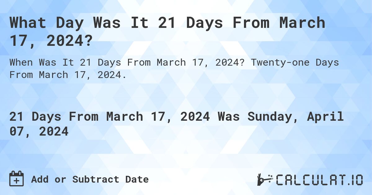 What Day Was It 21 Days From March 17, 2024?. Twenty-one Days From March 17, 2024.