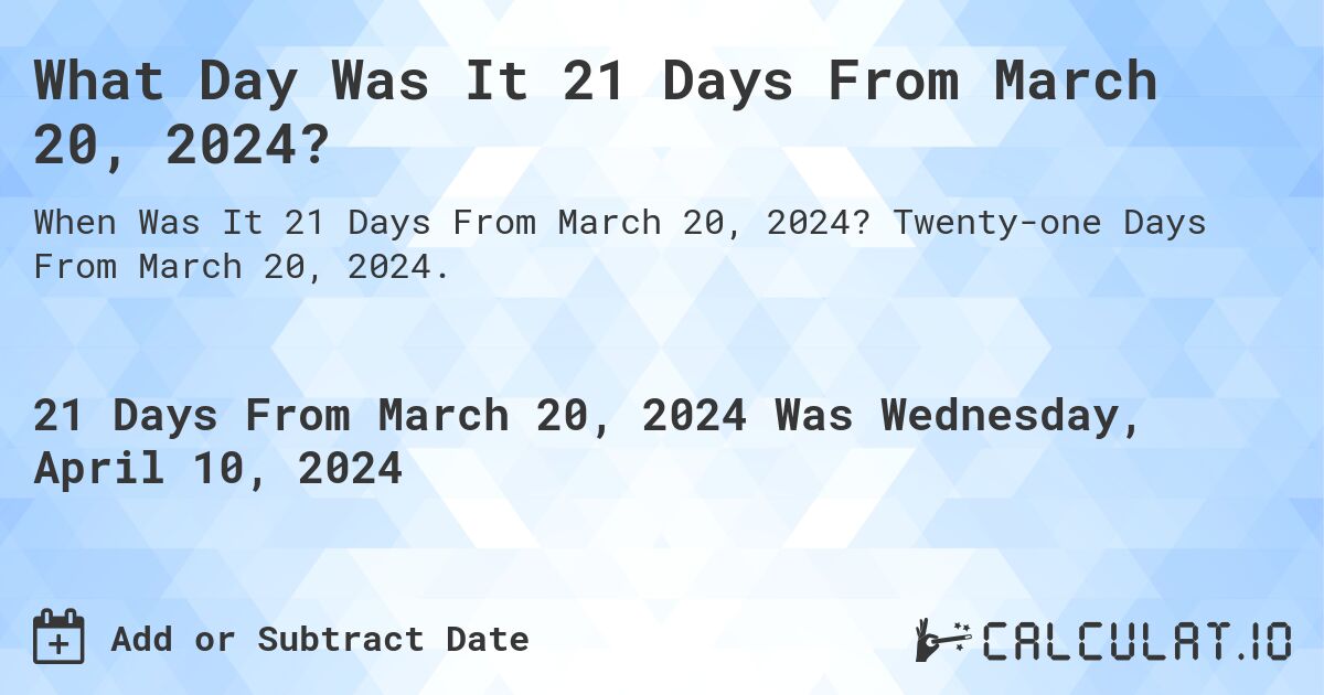 What Day Was It 21 Days From March 20, 2024?. Twenty-one Days From March 20, 2024.
