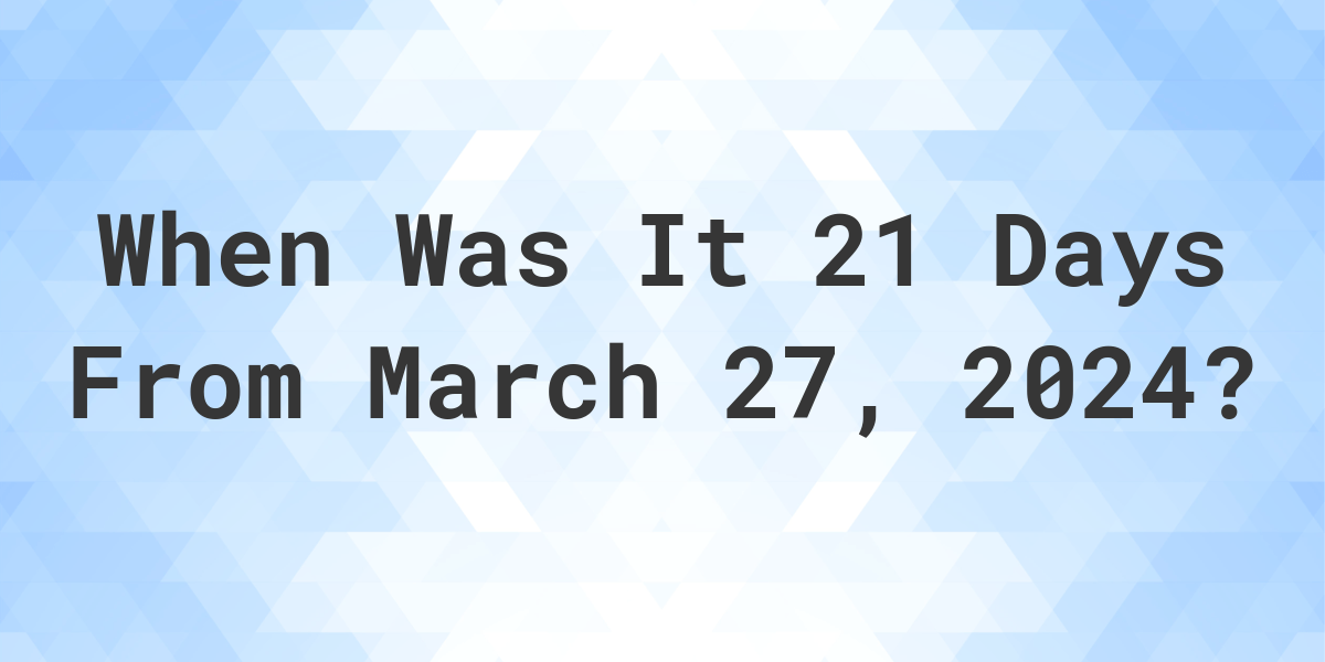 What is 21 Days From March 27, 2024? Calculatio