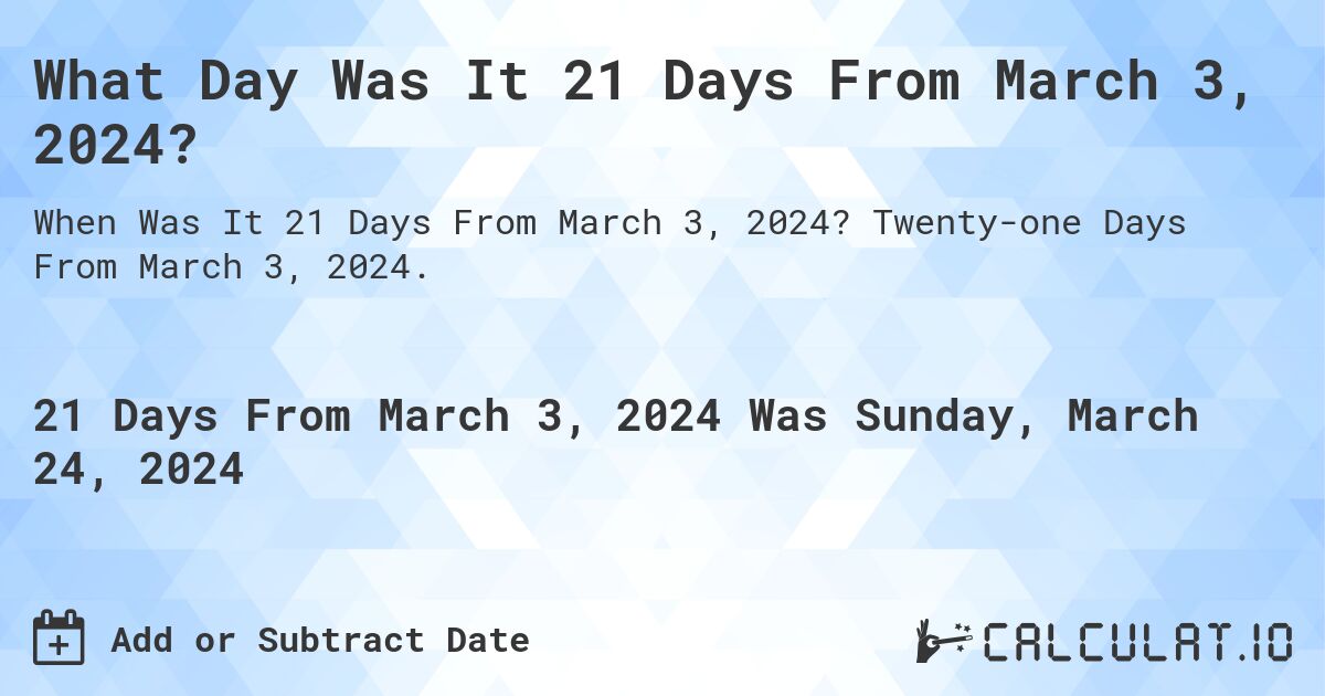 What Day Was It 21 Days From March 3, 2024?. Twenty-one Days From March 3, 2024.
