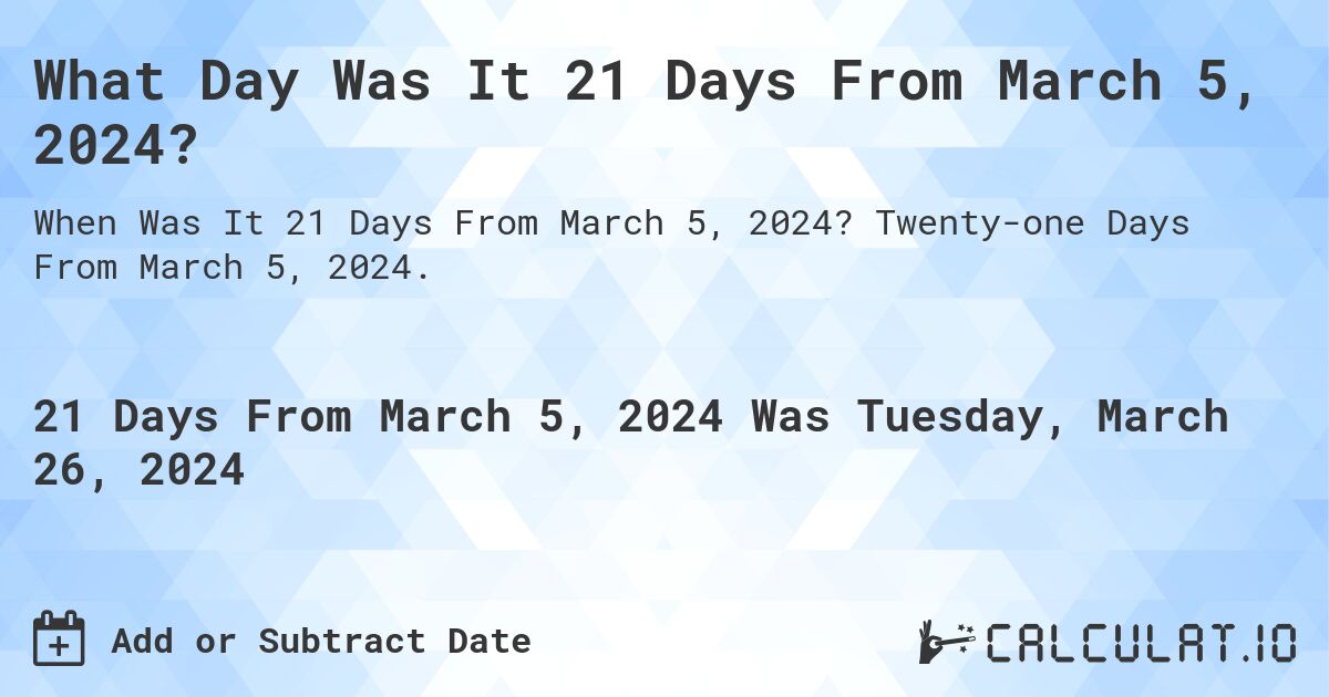 What Day Was It 21 Days From March 5, 2024?. Twenty-one Days From March 5, 2024.