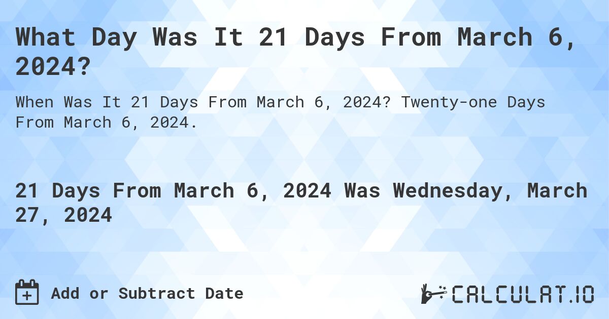 What Day Was It 21 Days From March 6, 2024?. Twenty-one Days From March 6, 2024.