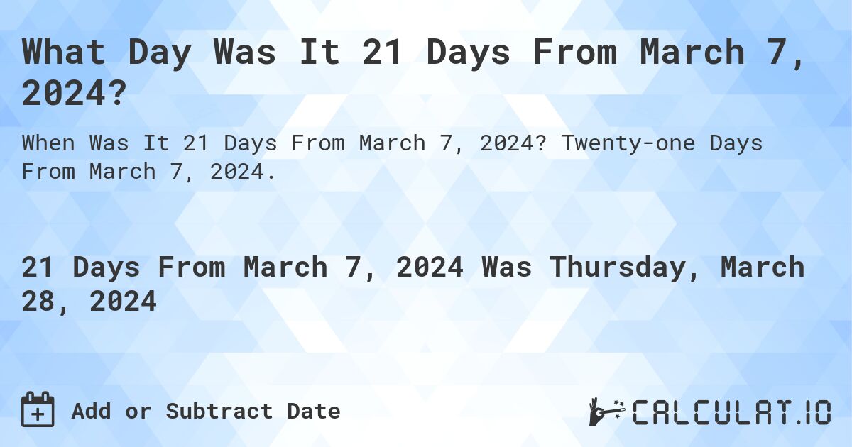 What Day Was It 21 Days From March 7, 2024?. Twenty-one Days From March 7, 2024.