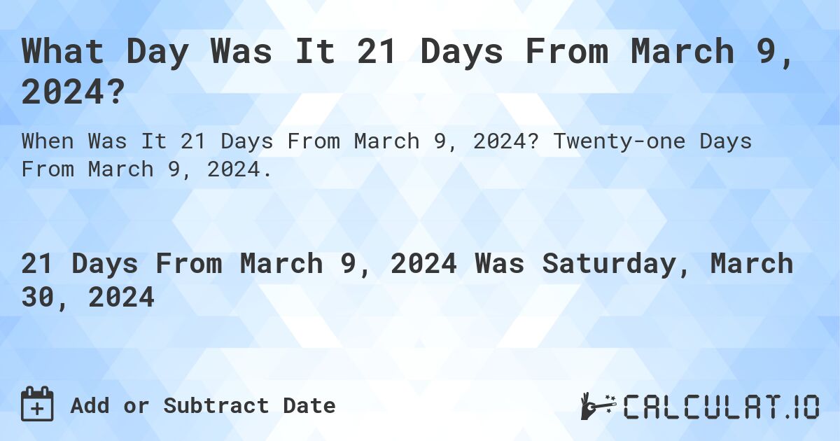 What Day Was It 21 Days From March 9, 2024?. Twenty-one Days From March 9, 2024.