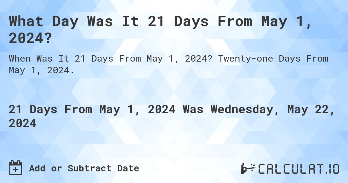 What is 21 Days From May 1, 2024?. Twenty-one Days From May 1, 2024.