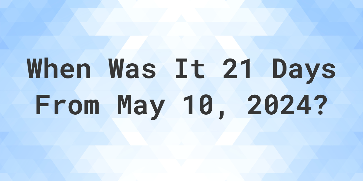 What is 21 Days From May 10, 2024? Calculatio